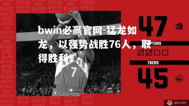 猛龙如龙，以强势战胜76人，取得胜利！
