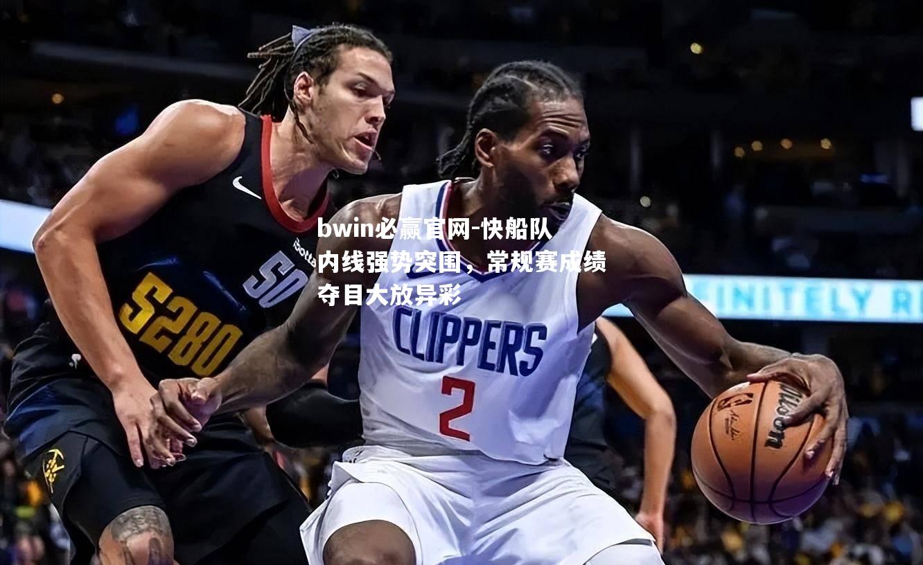 快船队内线强势突围，常规赛成绩夺目大放异彩