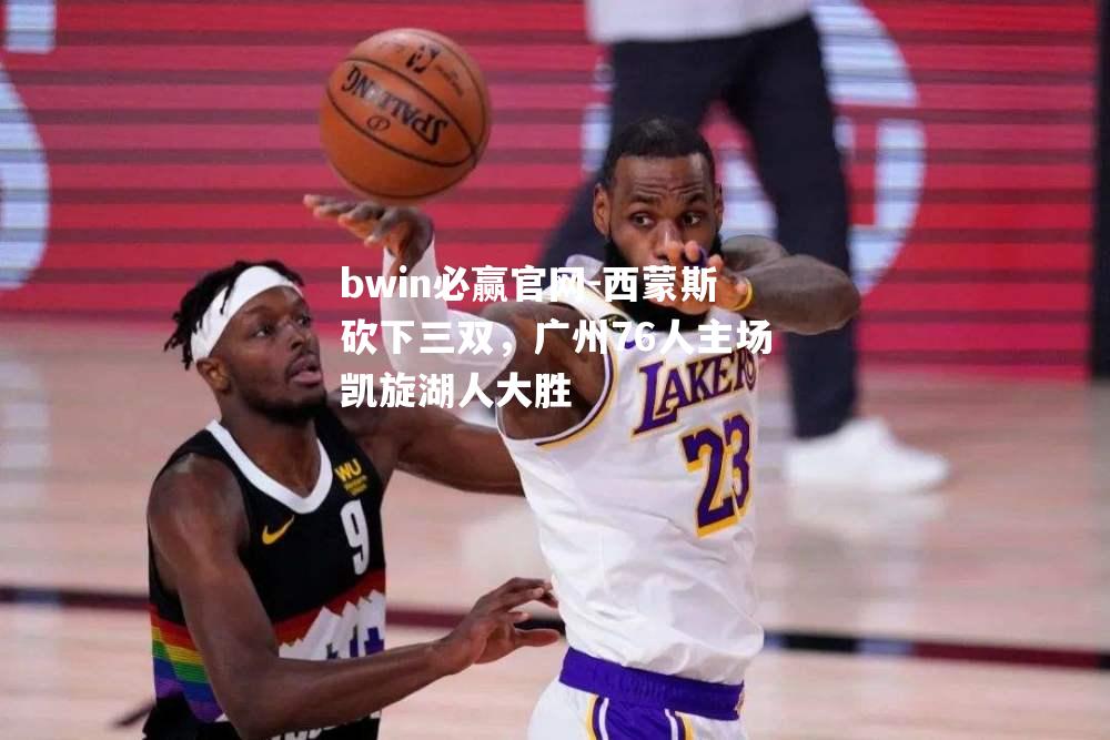 西蒙斯砍下三双，广州76人主场凯旋湖人大胜