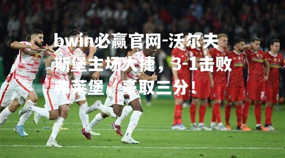沃尔夫斯堡主场大捷，3-1击败弗莱堡，豪取三分！