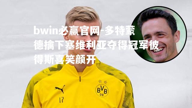 多特蒙德擒下塞维利亚夺得冠军彼得斯喜笑颜开