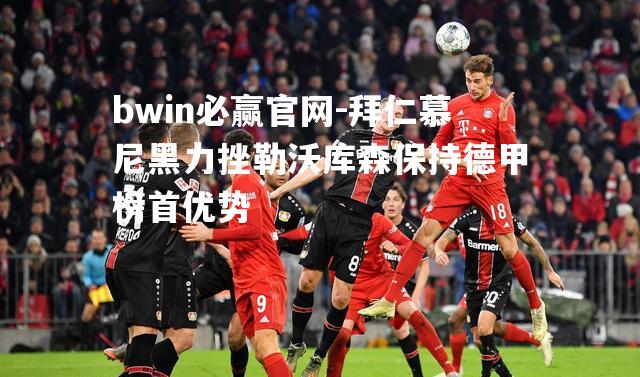 拜仁慕尼黑力挫勒沃库森保持德甲榜首优势
