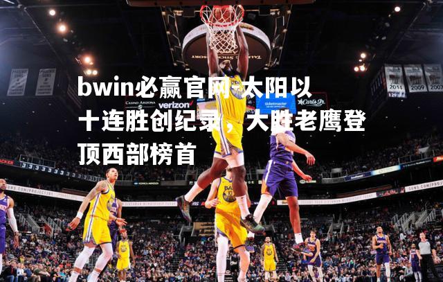 太阳以十连胜创纪录，大胜老鹰登顶西部榜首