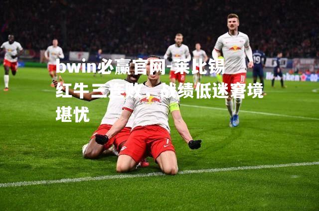 莱比锡红牛三连败，战绩低迷窘境堪忧