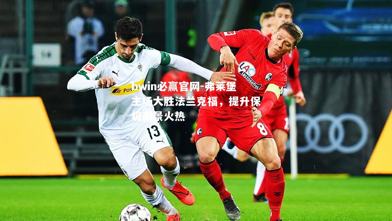 弗莱堡主场大胜法兰克福，提升保级前景火热