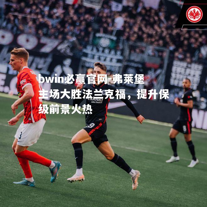 弗莱堡主场大胜法兰克福，提升保级前景火热