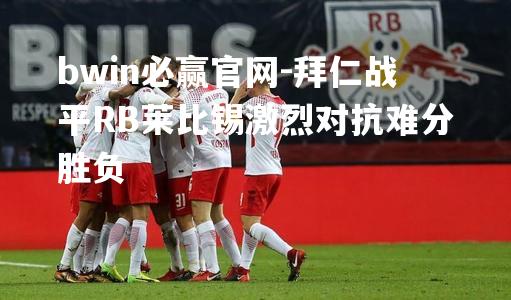 拜仁战平RB莱比锡激烈对抗难分胜负