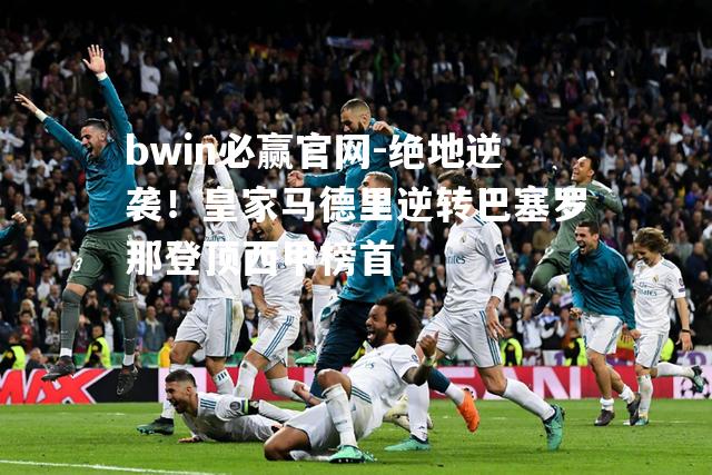 绝地逆袭！皇家马德里逆转巴塞罗那登顶西甲榜首