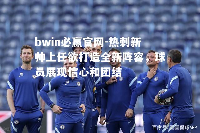 热刺新帅上任欲打造全新阵容，球员展现信心和团结