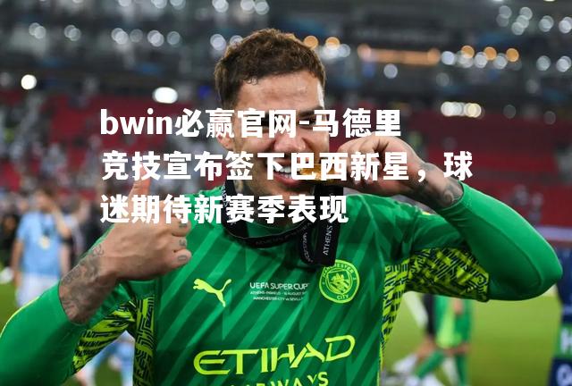 马德里竞技宣布签下巴西新星，球迷期待新赛季表现
