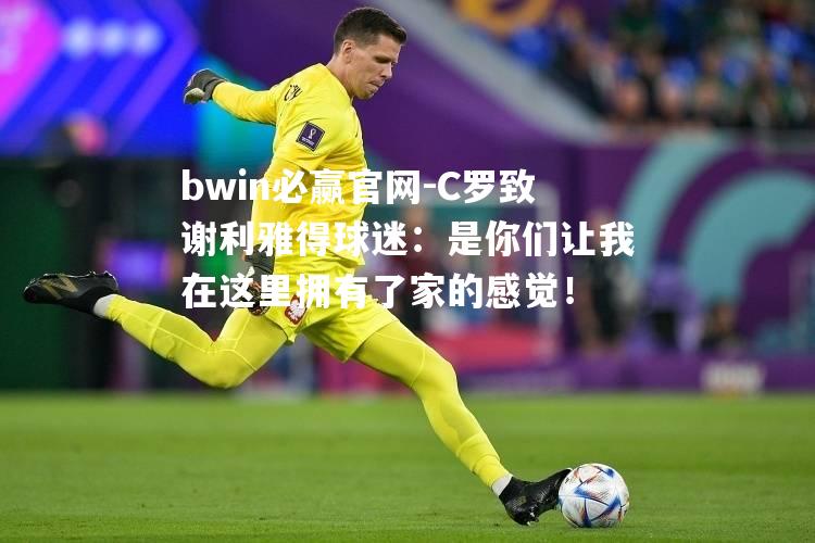C罗致谢利雅得球迷：是你们让我在这里拥有了家的感觉！