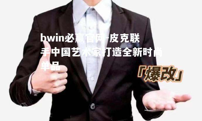 皮克联手中国艺术家打造全新时尚单品