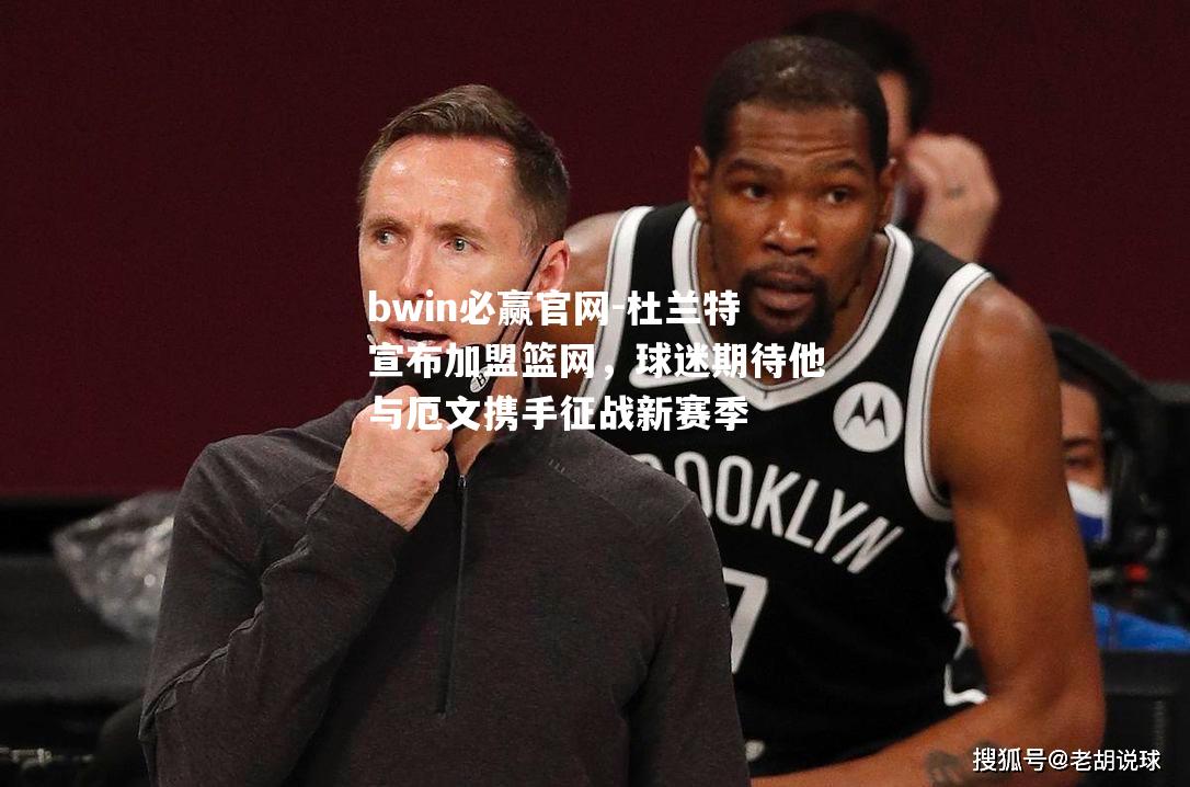 杜兰特宣布加盟篮网，球迷期待他与厄文携手征战新赛季