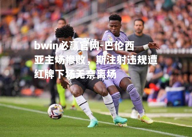 巴伦西亚主场惨败，斯注射违规遭红牌下场无奈离场
