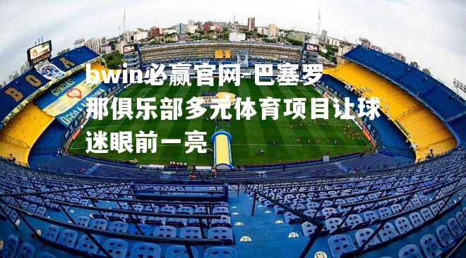 巴塞罗那俱乐部多元体育项目让球迷眼前一亮