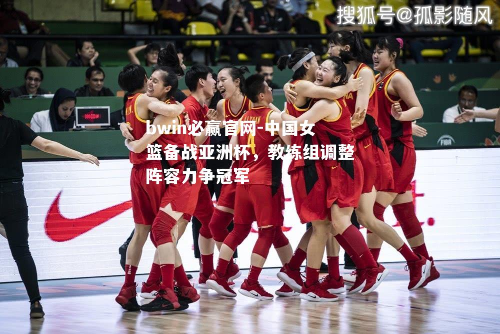 中国女篮备战亚洲杯，教练组调整阵容力争冠军