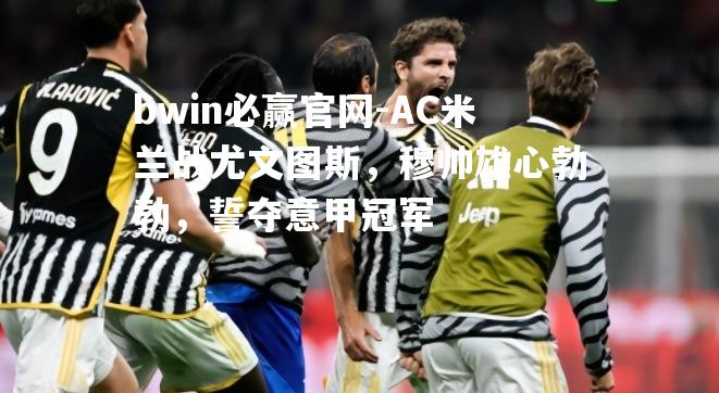 AC米兰战尤文图斯，穆帅雄心勃勃，誓夺意甲冠军
