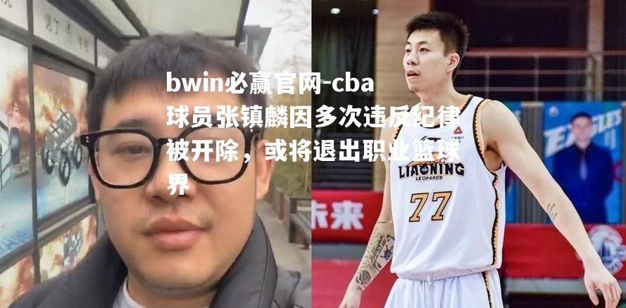 cba球员张镇麟因多次违反纪律被开除，或将退出职业篮球界