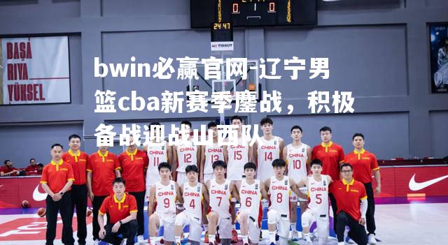 辽宁男篮cba新赛季鏖战，积极备战迎战山西队
