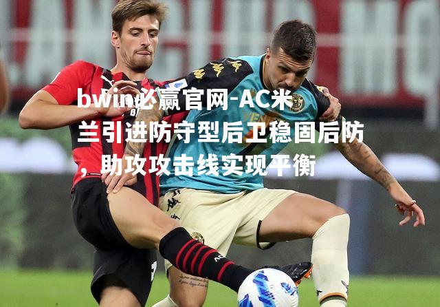 AC米兰引进防守型后卫稳固后防，助攻攻击线实现平衡