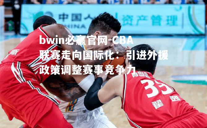 CBA联赛走向国际化：引进外援政策调整赛事竞争力