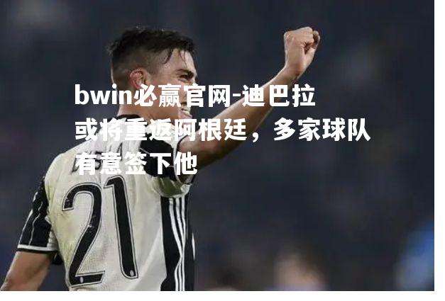 迪巴拉或将重返阿根廷，多家球队有意签下他
