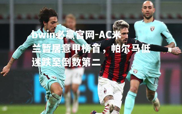 AC米兰暂居意甲榜首，帕尔马低迷跌至倒数第二