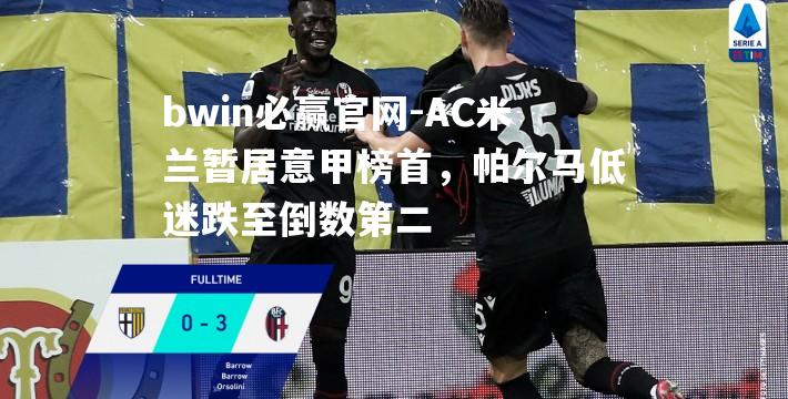 AC米兰暂居意甲榜首，帕尔马低迷跌至倒数第二