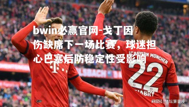 戈丁因伤缺席下一场比赛，球迷担心巴塞后防稳定性受影响