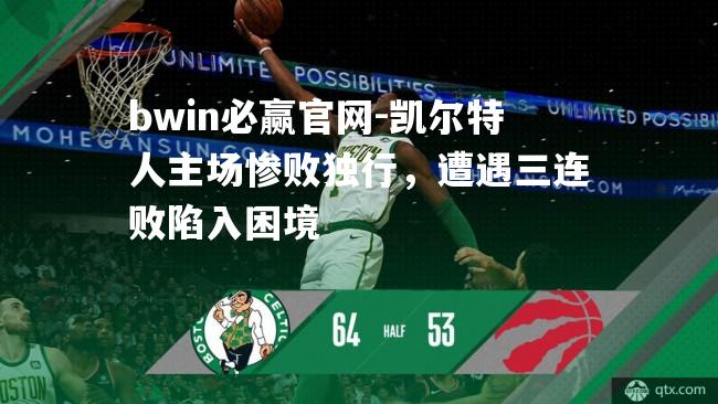 凯尔特人主场惨败独行，遭遇三连败陷入困境