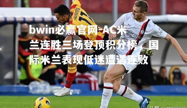 AC米兰连胜三场登顶积分榜，国际米兰表现低迷遭遇连败