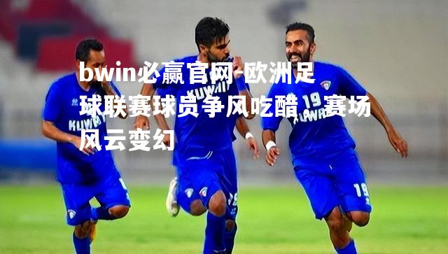 欧洲足球联赛球员争风吃醋，赛场风云变幻