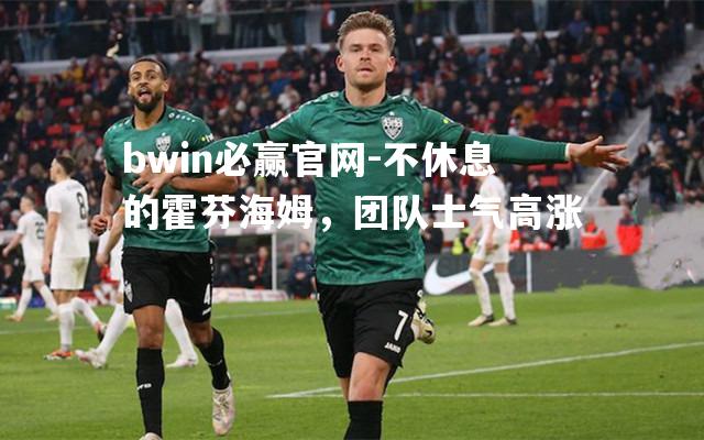 不休息的霍芬海姆，团队士气高涨