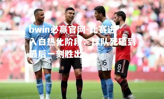比赛进入白热化阶段：球队死磕到最后一刻胜出