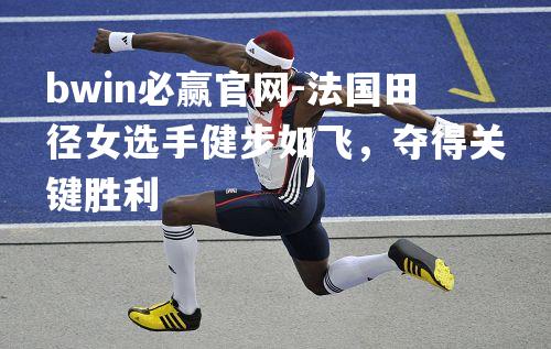 法国田径女选手健步如飞，夺得关键胜利