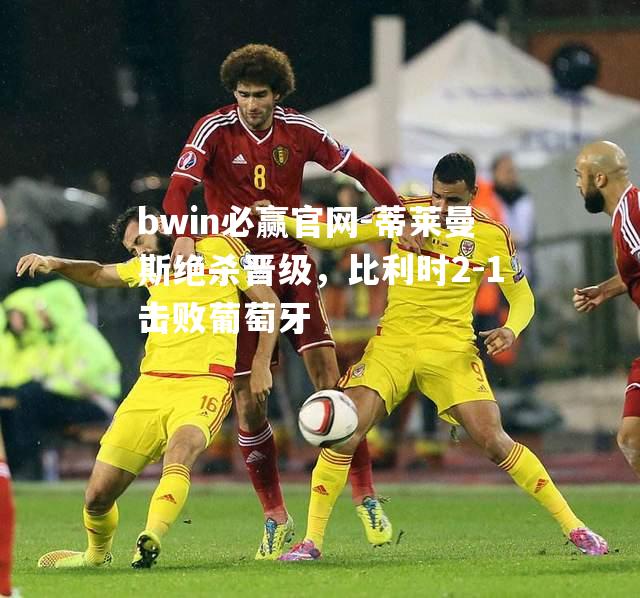 蒂莱曼斯绝杀晋级，比利时2-1击败葡萄牙
