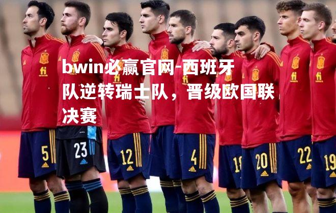 西班牙队逆转瑞士队，晋级欧国联决赛
