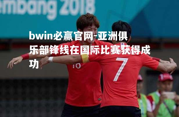 亚洲俱乐部锋线在国际比赛获得成功