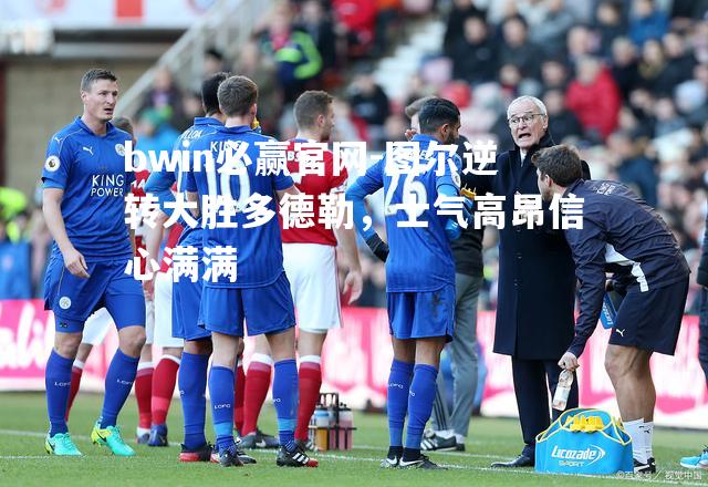 图尔逆转大胜多德勒，士气高昂信心满满