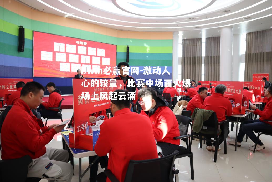 激动人心的较量，比赛中场面火爆场上风起云涌