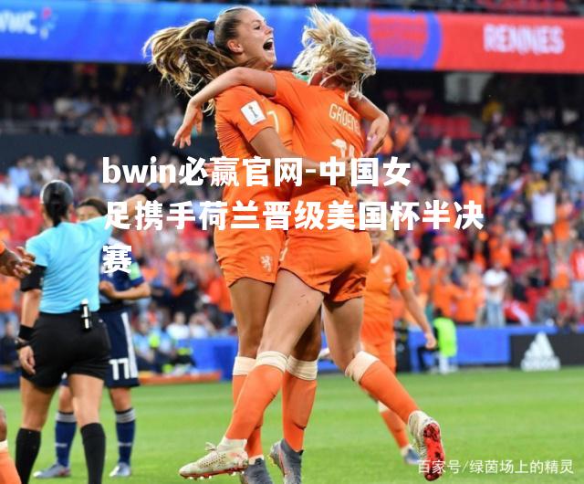 中国女足携手荷兰晋级美国杯半决赛