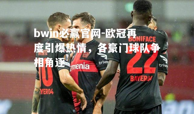 欧冠再度引爆热情，各豪门球队争相角逐
