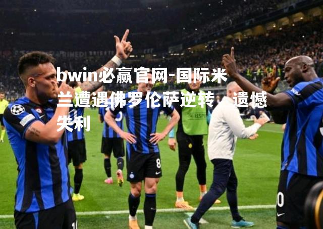 国际米兰遭遇佛罗伦萨逆转，遗憾失利