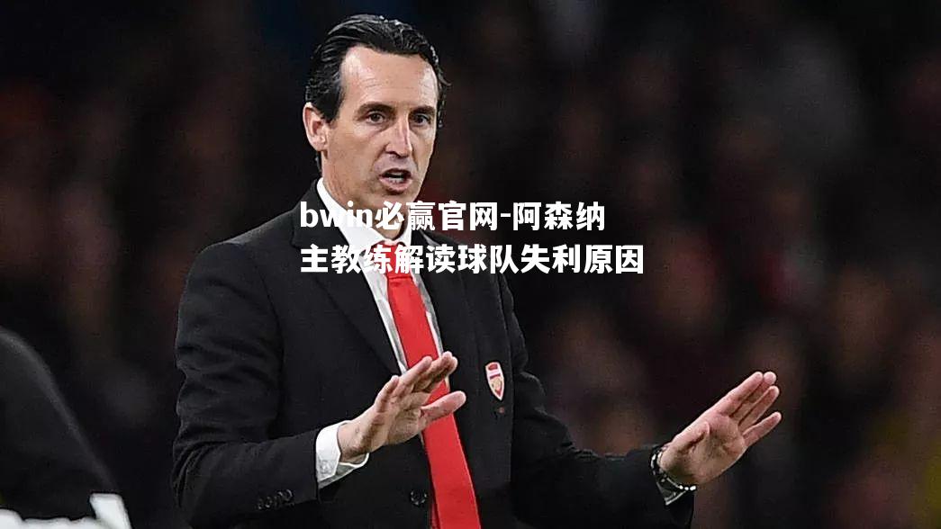 阿森纳主教练解读球队失利原因