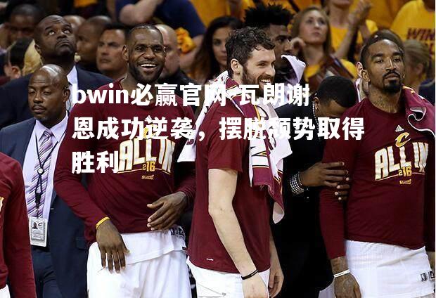 瓦朗谢恩成功逆袭，摆脱颓势取得胜利