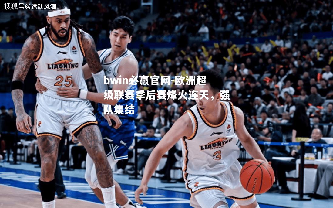 欧洲超级联赛季后赛烽火连天，强队集结
