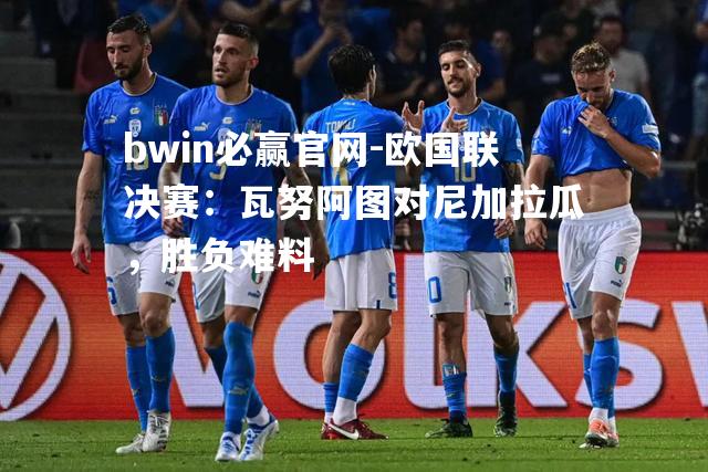 欧国联决赛：瓦努阿图对尼加拉瓜，胜负难料