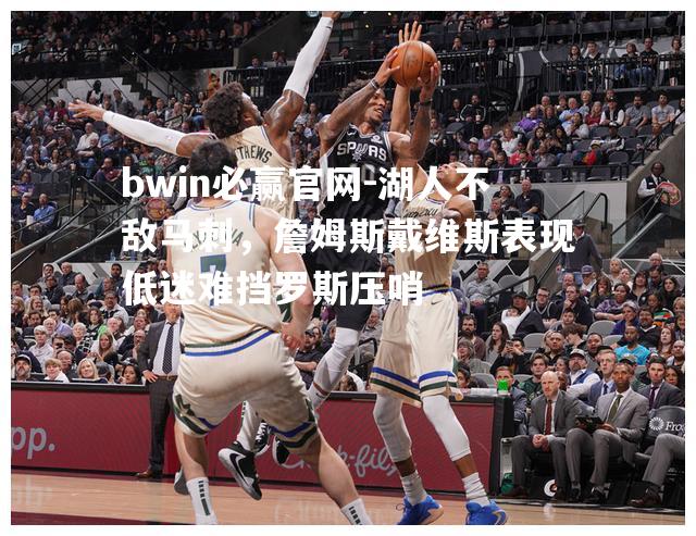 湖人不敌马刺，詹姆斯戴维斯表现低迷难挡罗斯压哨