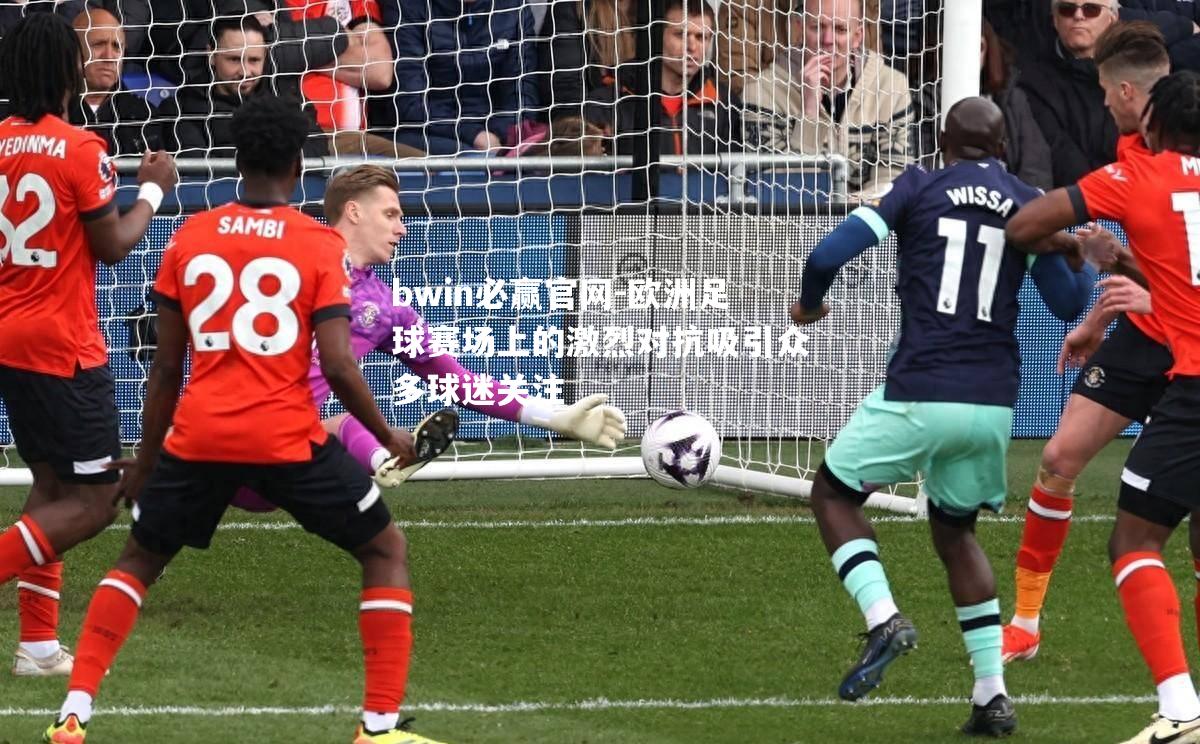 欧洲足球赛场上的激烈对抗吸引众多球迷关注