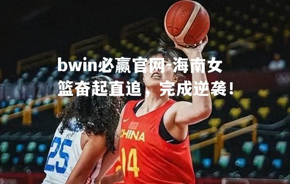 海南女篮奋起直追，完成逆袭！